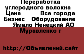 Переработка углеродного волокна › Цена ­ 100 - Все города Бизнес » Оборудование   . Ямало-Ненецкий АО,Муравленко г.